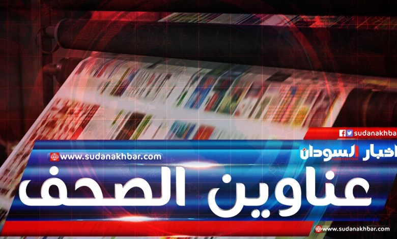 أبرز اهتمامات الصحف السودانية الصادرة اليوم الاحد