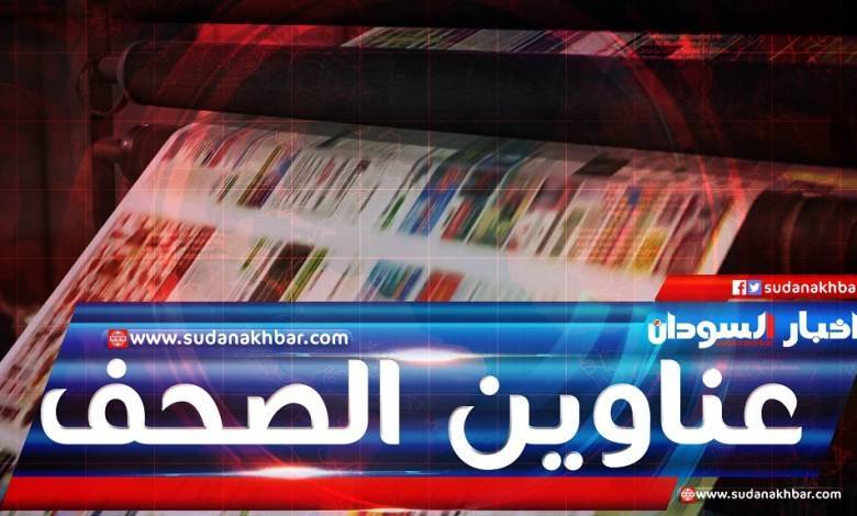 ابرز اهتمامات الصحف السودانية الصادرة اليوم الإثنين